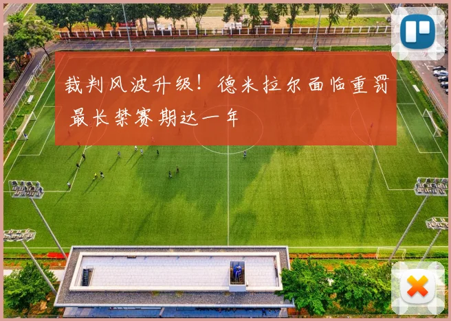 裁判风波升级！德米拉尔面临重罚 最长禁赛期达一年
