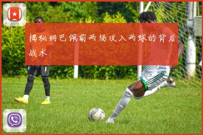 揭秘姆巴佩前两场攻入两球的背后战术