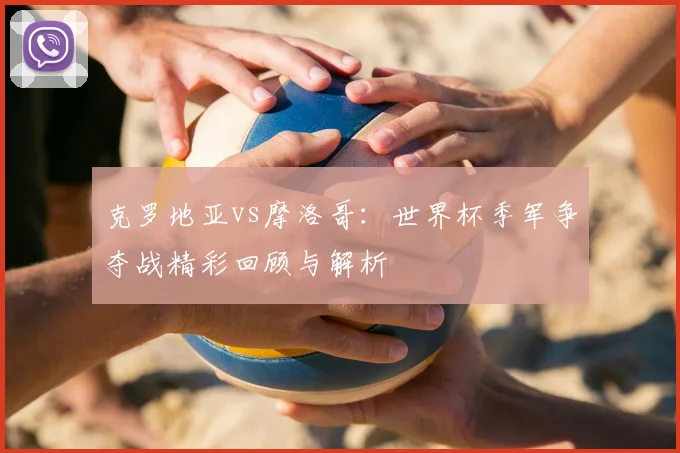 克罗地亚vs摩洛哥：世界杯季军争夺战精彩回顾与解析