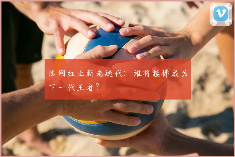 法网红土新老迭代:谁将接棒成为下一代王者?