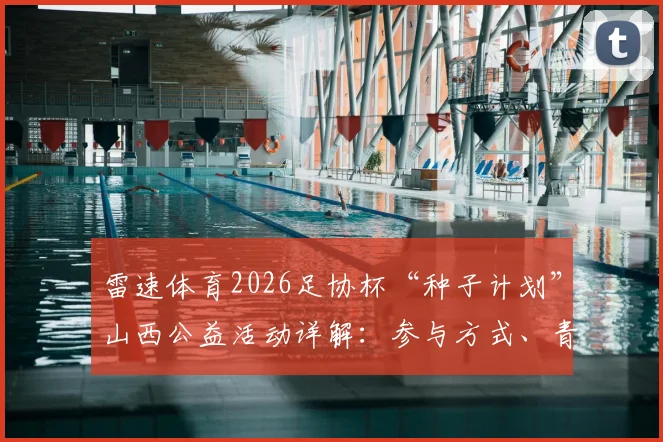 雷速体育2026足协杯“种子计划”山西公益活动详解：参与方式、青训支持与足球装备捐赠指南