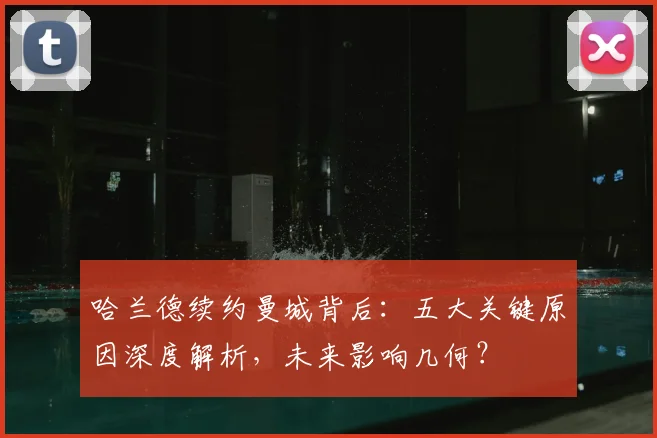 哈兰德续约曼城背后：五大关键原因深度解析，未来影响几何？