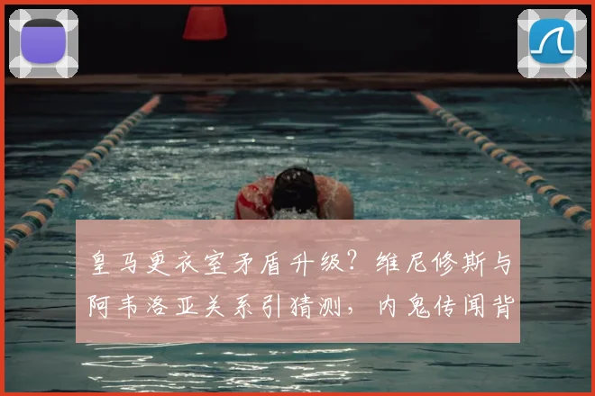 皇马更衣室矛盾升级？维尼修斯与阿韦洛亚关系引猜测，内鬼传闻背后真相解析
