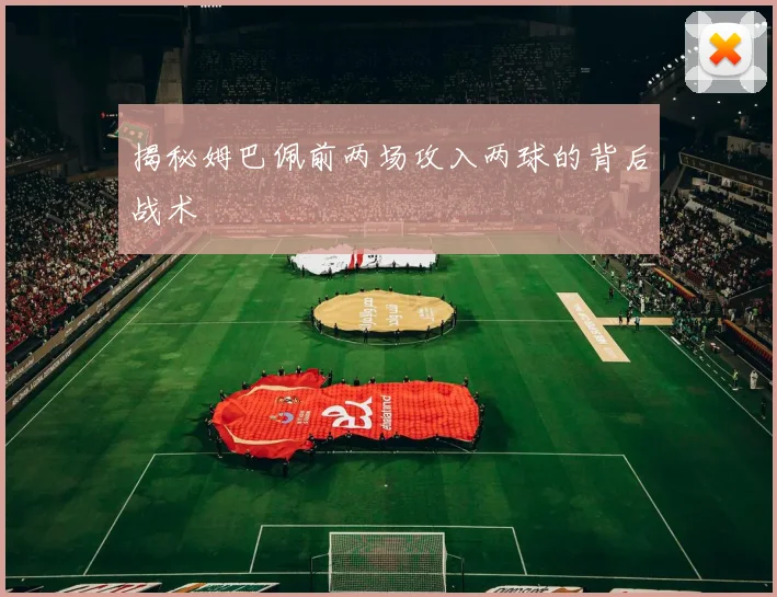 揭秘姆巴佩前两场攻入两球的背后战术