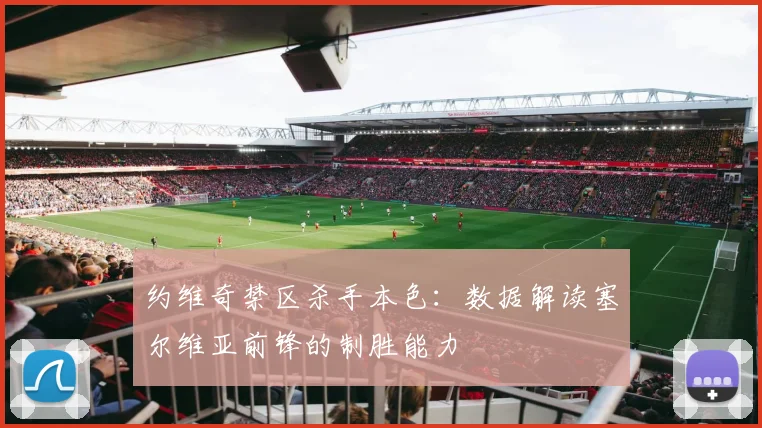 约维奇禁区杀手本色：数据解读塞尔维亚前锋的制胜能力