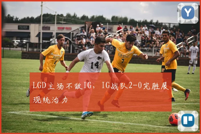 LGD主场不敌IG，IG战队2-0完胜展现统治力