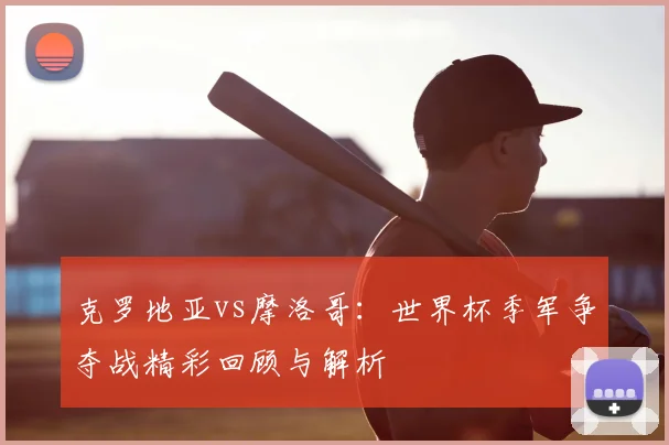 克罗地亚vs摩洛哥：世界杯季军争夺战精彩回顾与解析