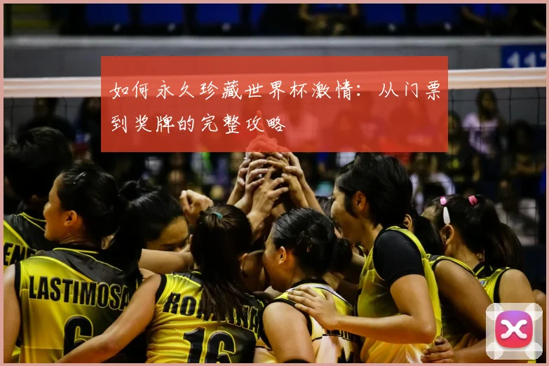 如何永久珍藏世界杯激情：从门票到奖牌的完整攻略