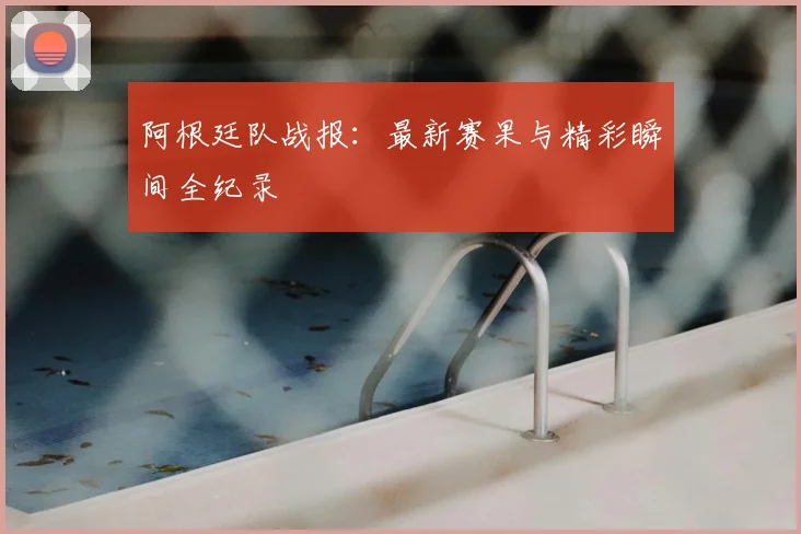 阿根廷队战报：最新赛果与精彩瞬间全纪录