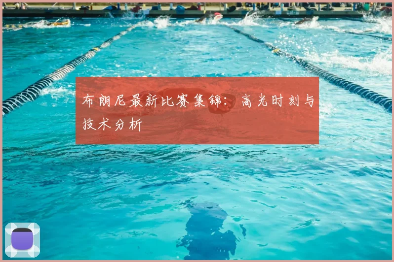 布朗尼最新比赛集锦：高光时刻与技术分析