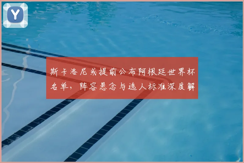 斯卡洛尼或提前公布阿根廷世界杯名单，阵容悬念与选人标准深度解析