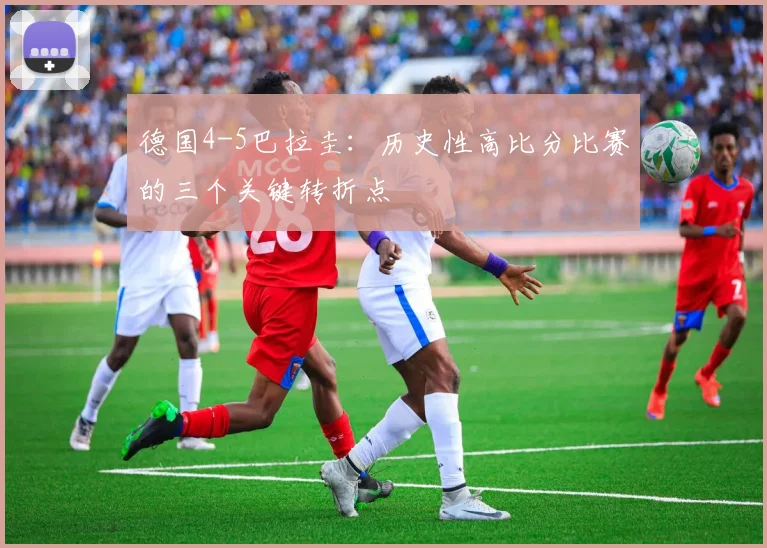 德国4-5巴拉圭：历史性高比分比赛的三个关键转折点