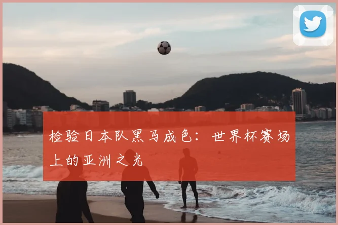检验日本队黑马成色：世界杯赛场上的亚洲之光
