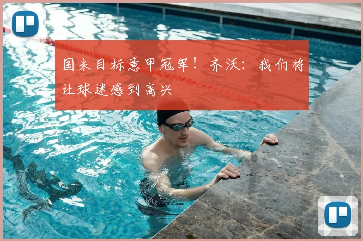 国米目标意甲冠军！齐沃：我们将让球迷感到高兴