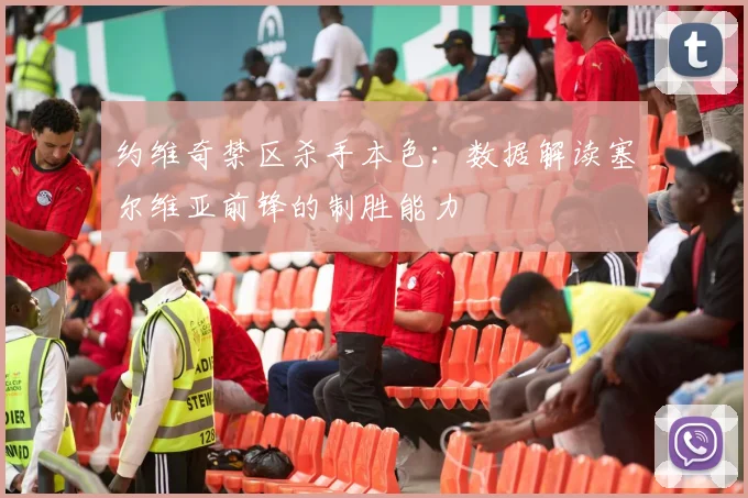 约维奇禁区杀手本色：数据解读塞尔维亚前锋的制胜能力