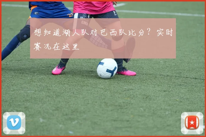 想知道湖人队对巴西队比分？实时赛况在这里