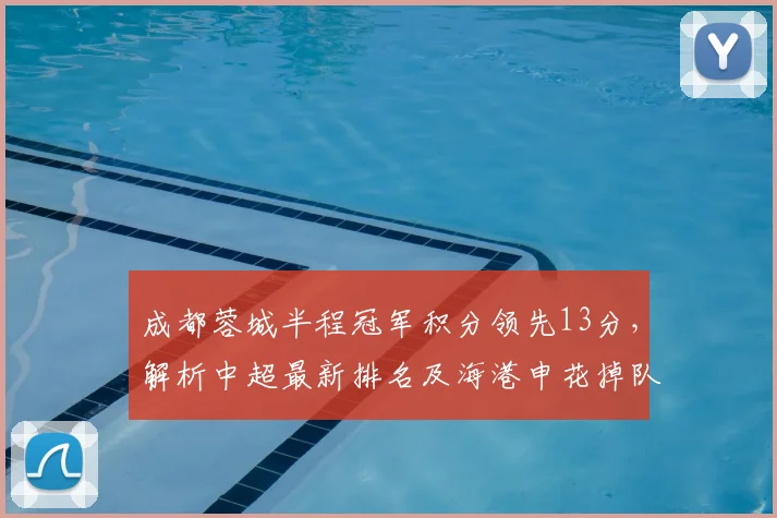 成都蓉城半程冠军积分领先13分，解析中超最新排名及海港申花掉队原因