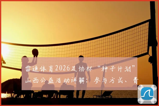 雷速体育2026足协杯“种子计划”山西公益活动详解：参与方式、青训支持与足球装备捐赠指南