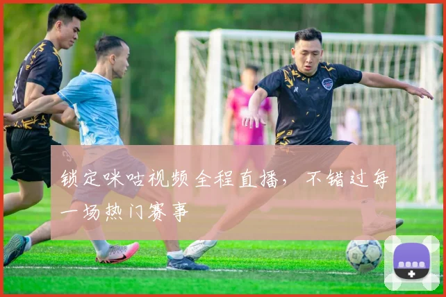 锁定咪咕视频全程直播,不错过每一场热门赛事