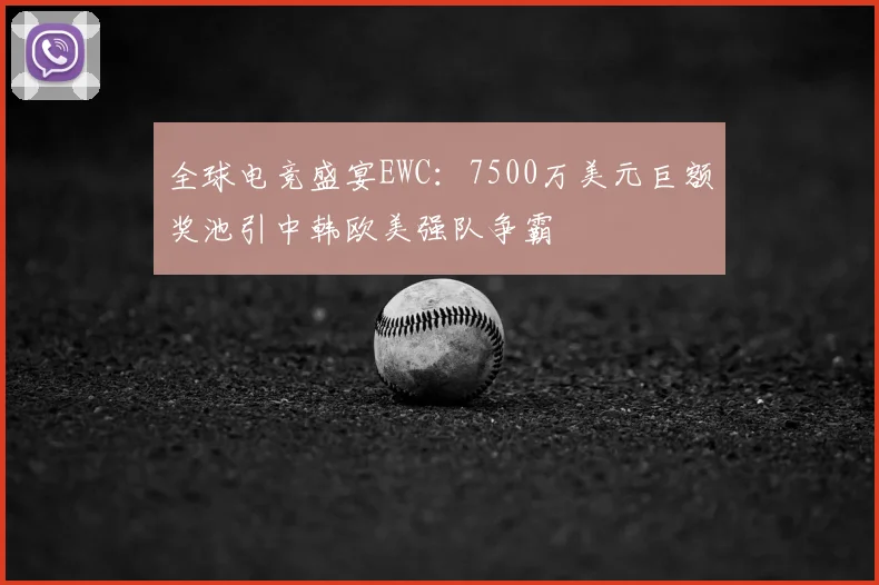 全球电竞盛宴EWC：7500万美元巨额奖池引中韩欧美强队争霸
